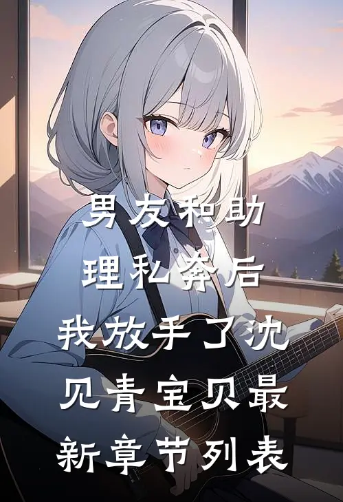 男友和助理私奔后，我放手了沈见青宝贝最新章节列表