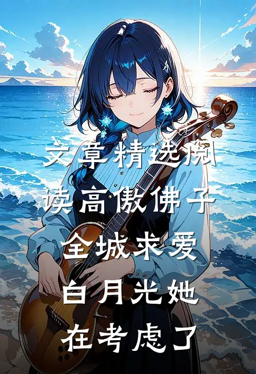 文章精选阅读高傲佛子全城求爱，白月光她在考虑了