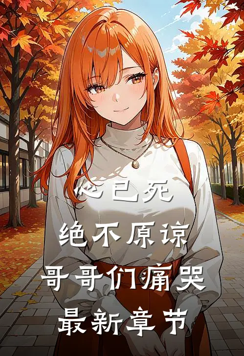 心已死，绝不原谅，哥哥们痛哭最新章节