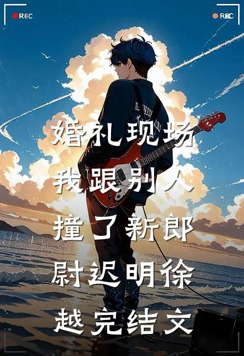 婚礼现场，我跟别人撞了新郎尉迟明徐越完结文