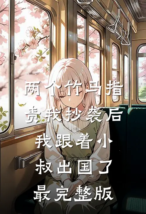 两个竹马指责我抄袭后，我跟着小叔出国了最完整版