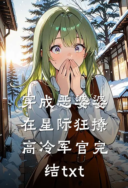 穿成恶婆婆，在星际狂撩高冷军官完结txt