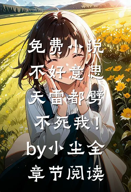 免费小说不好意思，天雷都劈不死我！by小尘全章节阅读