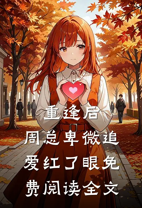 重逢后，周总卑微追爱红了眼免费阅读全文
