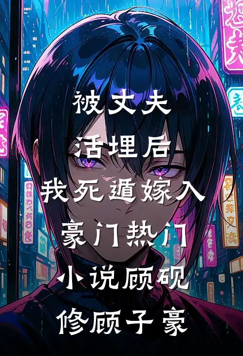 被丈夫活埋后，我死遁嫁入豪门热门小说顾砚修顾子豪