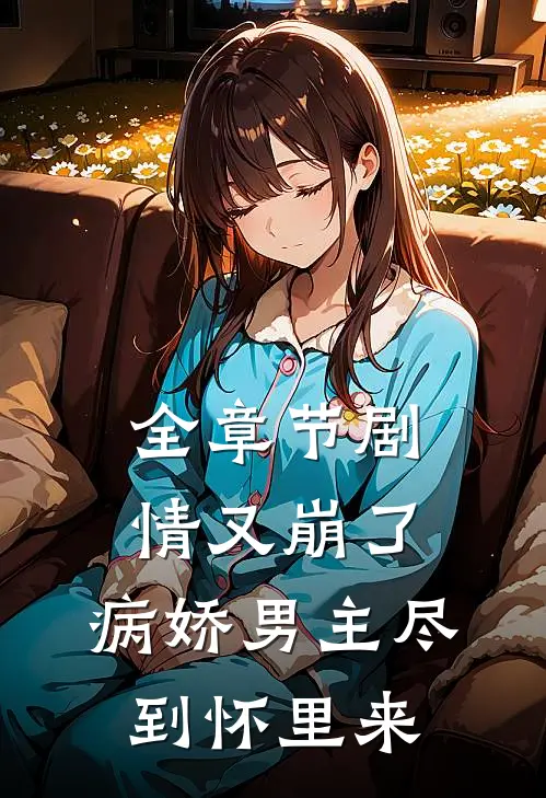 全章节剧情又崩了，病娇男主尽到怀里来