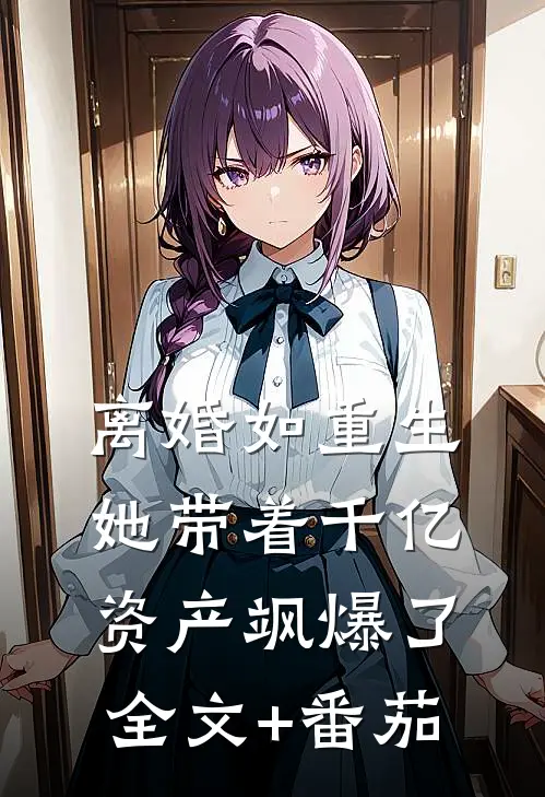 离婚如重生，她带着千亿资产飒爆了全文+番茄