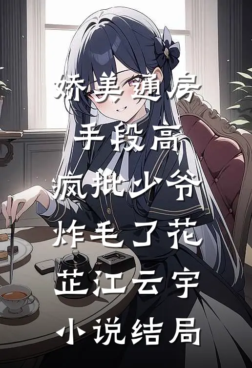 娇美通房手段高，疯批少爷炸毛了花芷江云宇小说结局