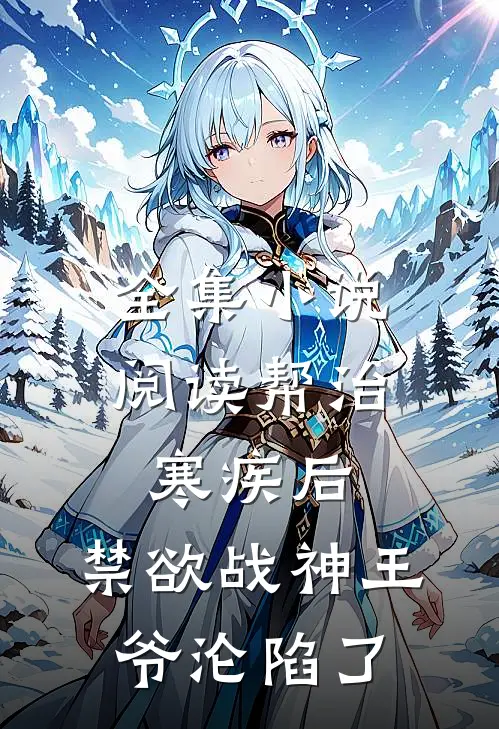 全集小说阅读帮治寒疾后，禁欲战神王爷沦陷了