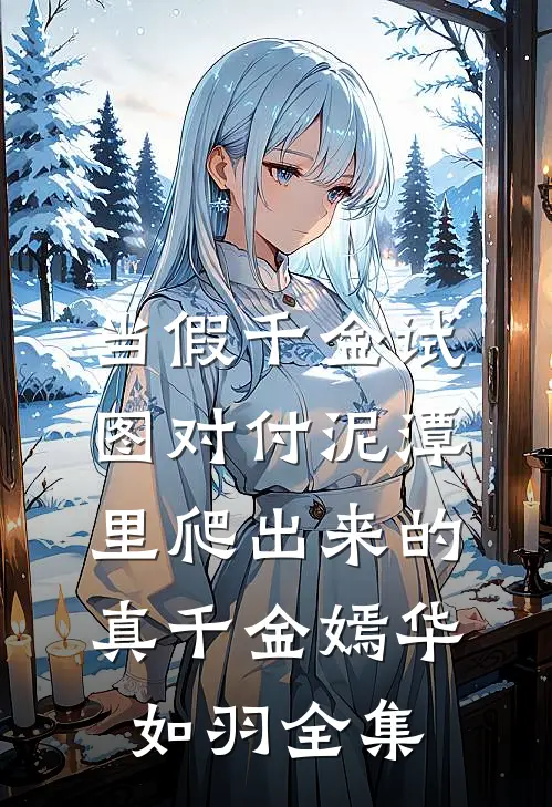 当假千金试图对付泥潭里爬出来的真千金嫣华如羽全集