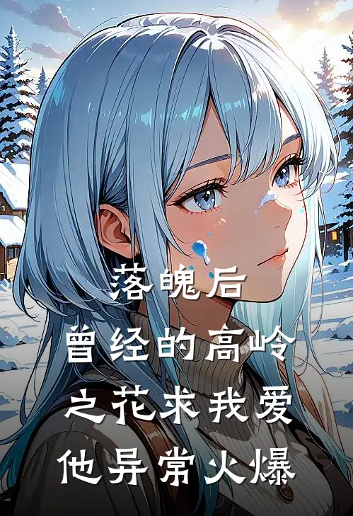 落魄后，曾经的高岭之花求我爱他异常火爆