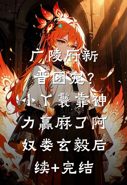 广陵府新晋团宠？小丫鬟靠神力赢麻了阿奴娄玄毅后续+完结