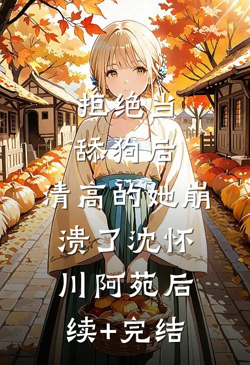 拒绝当舔狗后，清高的她崩溃了沈怀川阿苑后续+完结