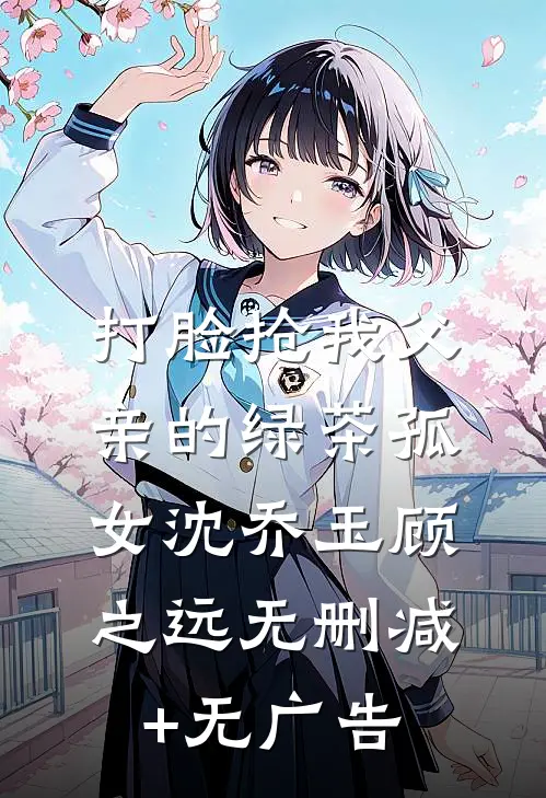 打脸抢我父亲的绿茶孤女沈乔玉顾之远无删减+无广告