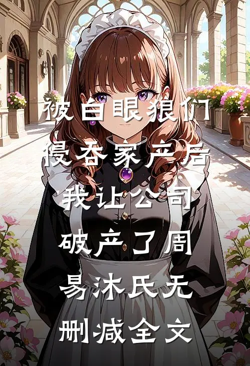 被白眼狼们侵吞家产后，我让公司破产了周易沐氏无删减全文