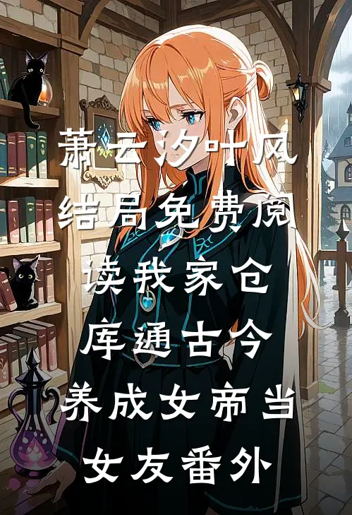萧云汐叶风结局免费阅读我家仓库通古今：养成女帝当女友番外