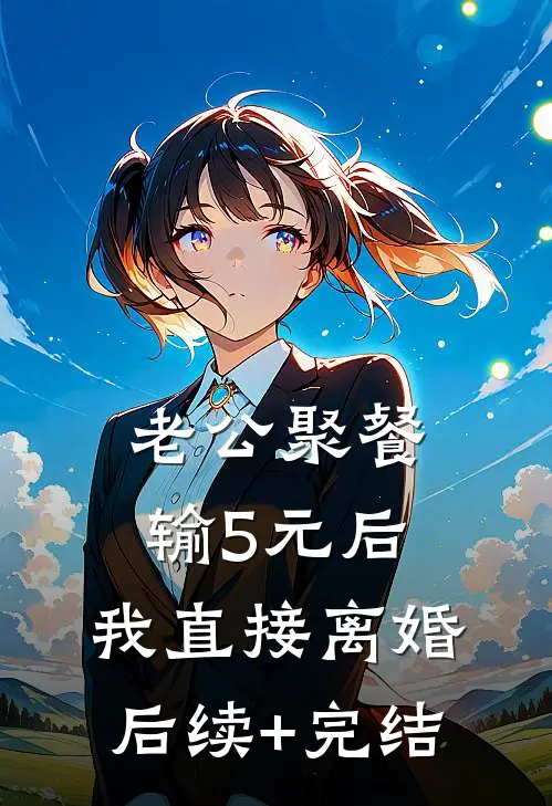 老公聚餐输5元后，我直接离婚后续+完结