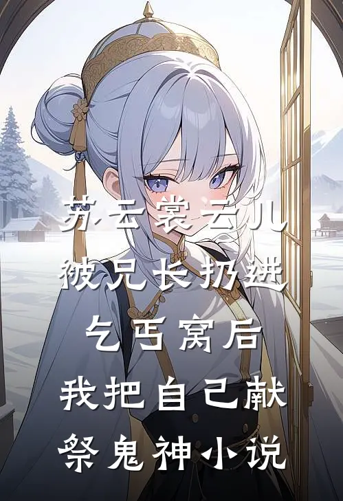 苏云裳云儿被兄长扔进乞丐窝后，我把自己献祭鬼神小说
