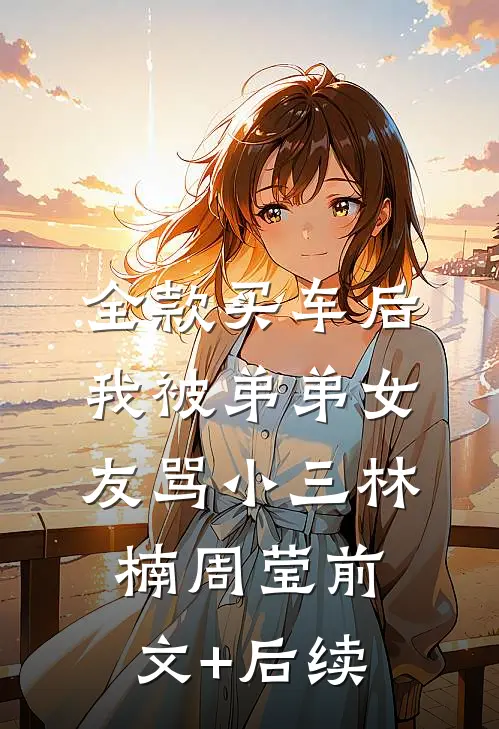 全款买车后我被弟弟女友骂小三林楠周莹前文+后续