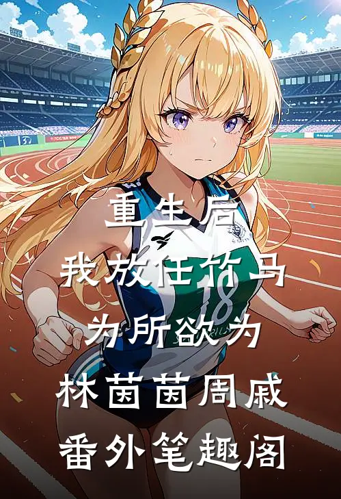 重生后，我放任竹马为所欲为：林茵茵周戚番外笔趣阁