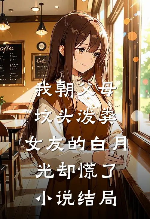 我朝父母坟头泼粪，女友的白月光却慌了小说结局