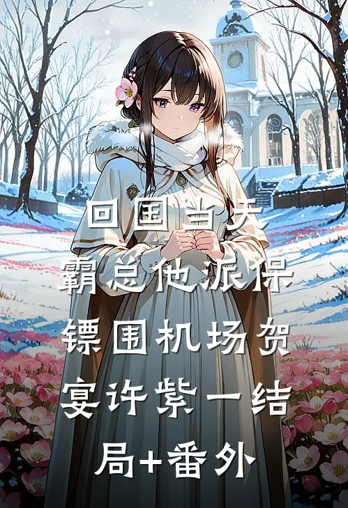 回国当天，霸总他派保镖围机场贺宴许紫一结局+番外