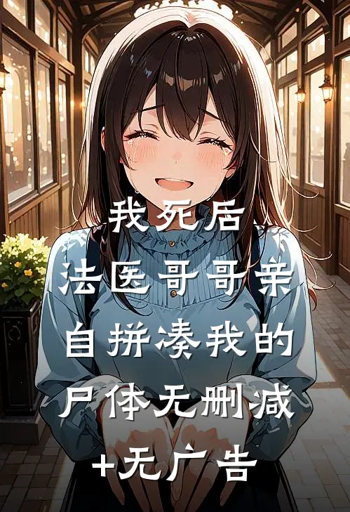我死后，法医哥哥亲自拼凑我的尸体无删减+无广告
