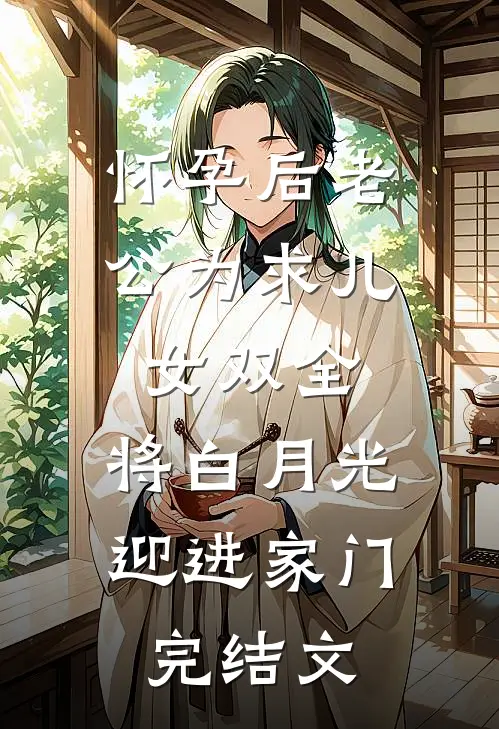 怀孕后老公为求儿女双全，将白月光迎进家门完结文