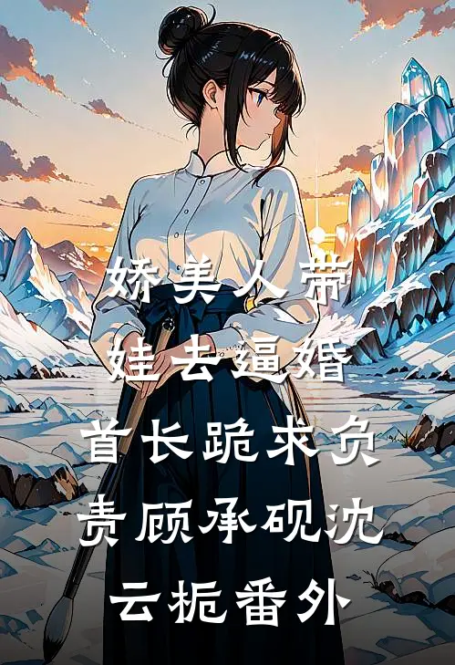 娇美人带娃去逼婚，首长跪求负责顾承砚沈云栀番外