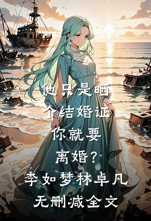 他只是晒个结婚证，你就要离婚？李如梦林卓凡无删减全文