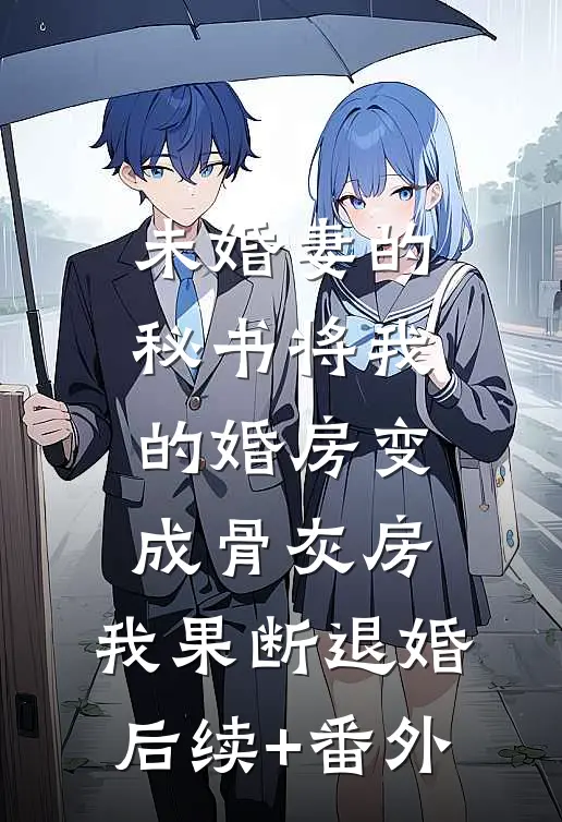 未婚妻的秘书将我的婚房变成骨灰房，我果断退婚后续+番外