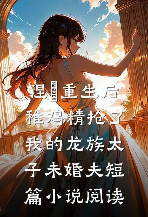 涅槃重生后，稚鸡精抢了我的龙族太子未婚夫短篇小说阅读