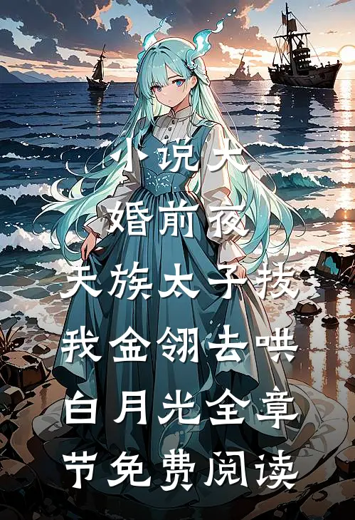 小说大婚前夜，天族太子拔我金翎去哄白月光全章节免费阅读