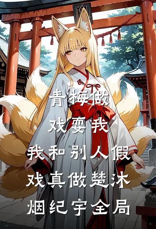 青梅做戏耍我，我和别人假戏真做楚沐烟纪宇全局