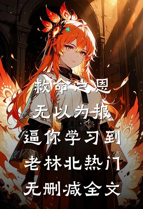 救命之恩无以为报，逼你学习到老林北热门无删减全文
