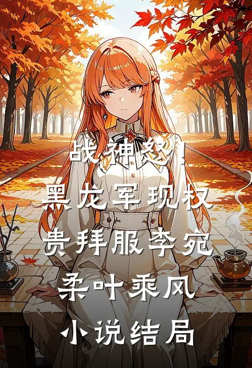 战神怒！黑龙军现，权贵拜服李宛柔叶乘风小说结局