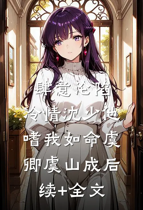 肆意沦陷：冷情沈少他嗜我如命虞卿虞山成后续+全文
