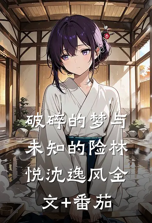 破碎的梦与未知的险林悦沈逸风全文+番茄