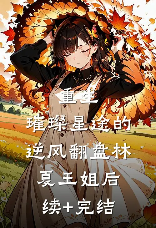 《重生：璀璨星途的逆风翻盘》林夏王姐后续+完结