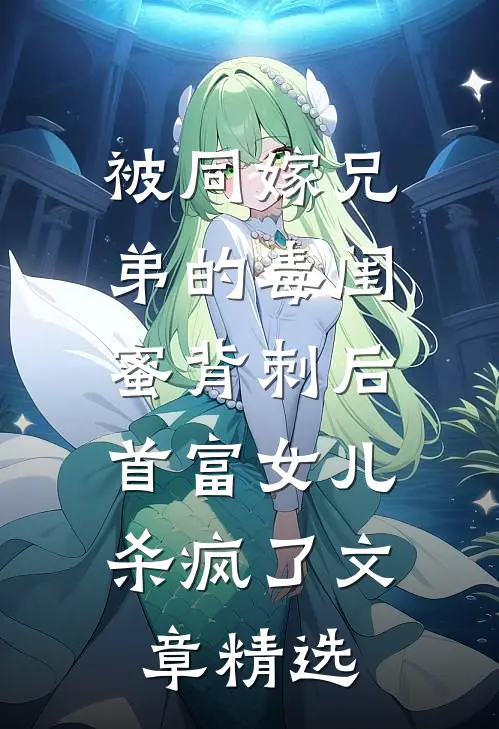 被同嫁兄弟的毒闺蜜背刺后，首富女儿杀疯了文章精选