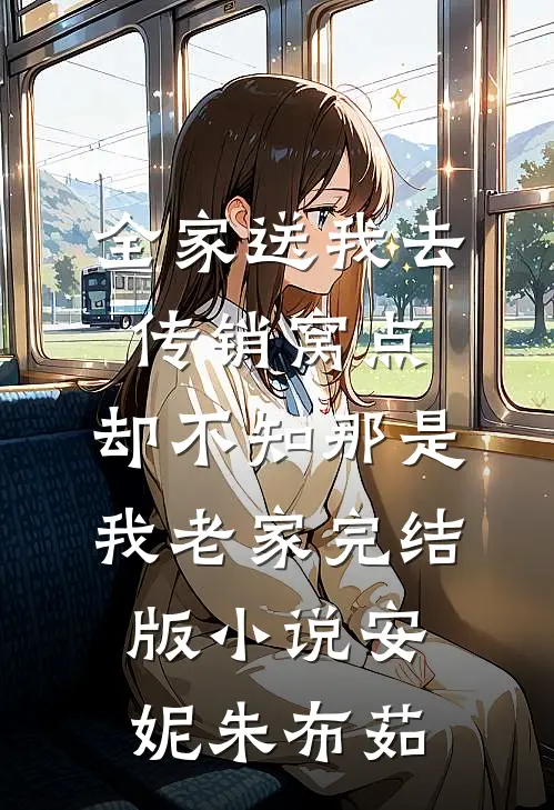 全家送我去传销窝点，却不知那是我老家完结版小说安妮朱布茹