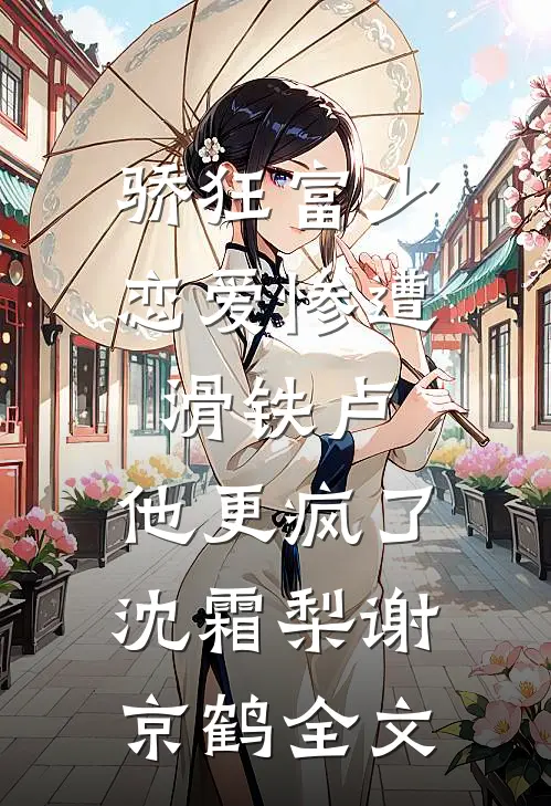 骄狂富少恋爱惨遭滑铁卢，他更疯了沈霜梨谢京鹤全文