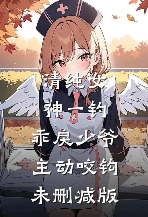 清纯女神一钓，乖戾少爷主动咬钩未删减版