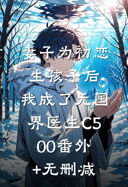妻子为初恋生孩子后，我成了无国界医生C500番外+无删减