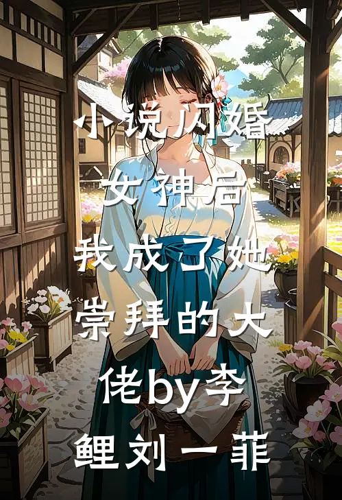 小说闪婚女神后，我成了她崇拜的大佬by李鲤刘一菲