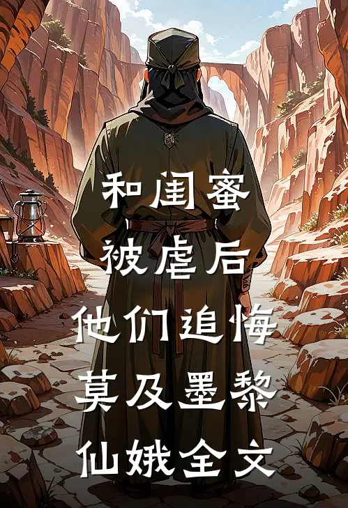 和闺蜜被虐后，他们追悔莫及墨黎仙娥全文
