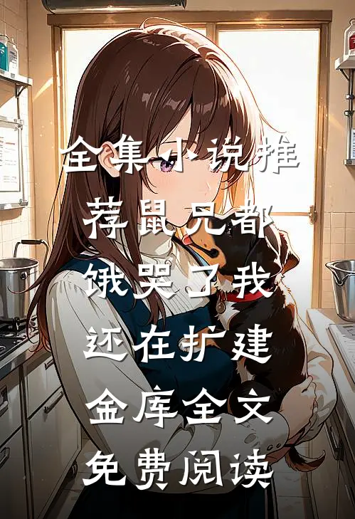 全集小说推荐鼠兄都饿哭了我还在扩建金库全文免费阅读