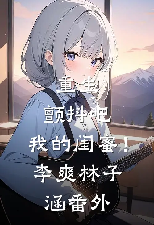 重生：颤抖吧，我的闺蜜！李爽林子涵 番外