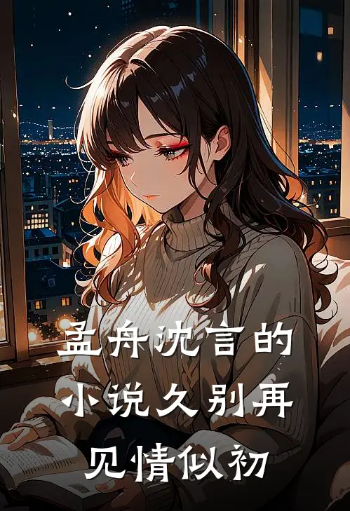 孟舟沈言的小说久别再见情似初