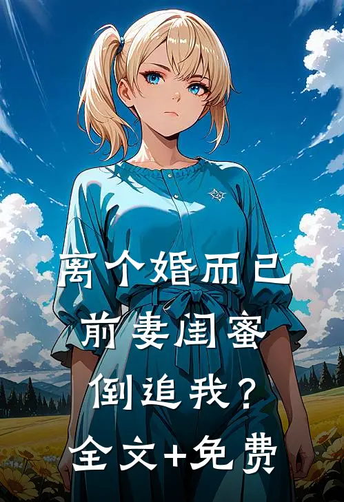 离个婚而已，前妻闺蜜倒追我？全文+免费